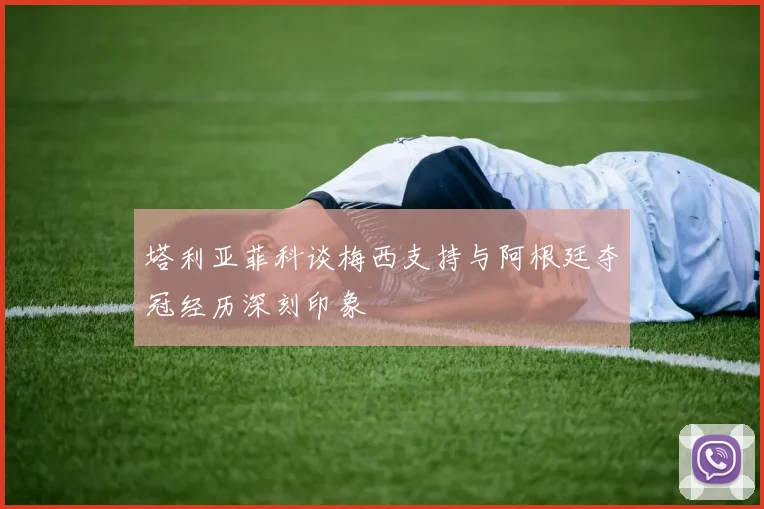 塔利亚菲科谈梅西支持与阿根廷夺冠经历深刻印象