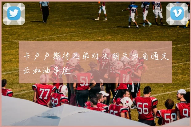 卡卢卢期待兄弟对决明天为南通支云加油争胜