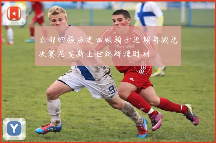 东部四强历史回顾骑士近期再战总决赛尼克斯上世纪辉煌时刻