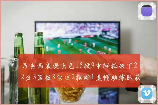 马克西表现出色15投9中轻松砍下22分3篮板8助攻2抢断1盖帽助球队获胜