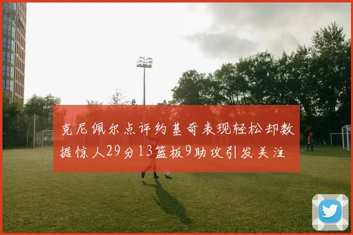 克尼佩尔点评约基奇表现轻松却数据惊人29分13篮板9助攻引发关注