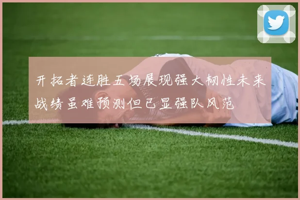 开拓者连胜五场展现强大韧性未来战绩虽难预测但已显强队风范