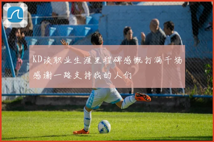 KD谈职业生涯里程碑感慨打满千场感谢一路支持我的人们