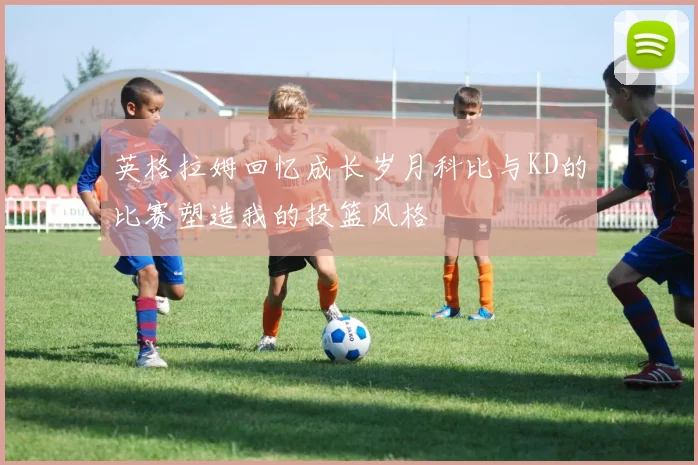 英格拉姆回忆成长岁月科比与KD的比赛塑造我的投篮风格