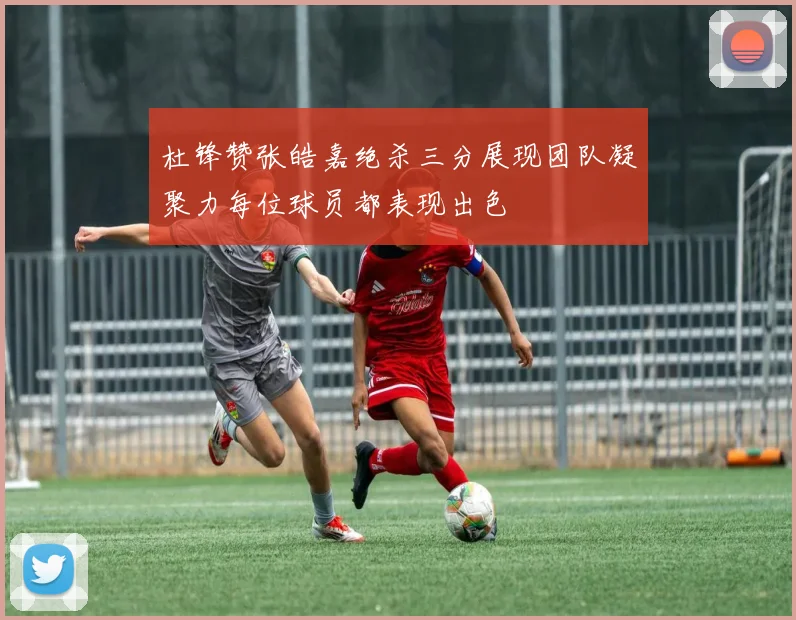 杜锋赞张皓嘉绝杀三分展现团队凝聚力每位球员都表现出色