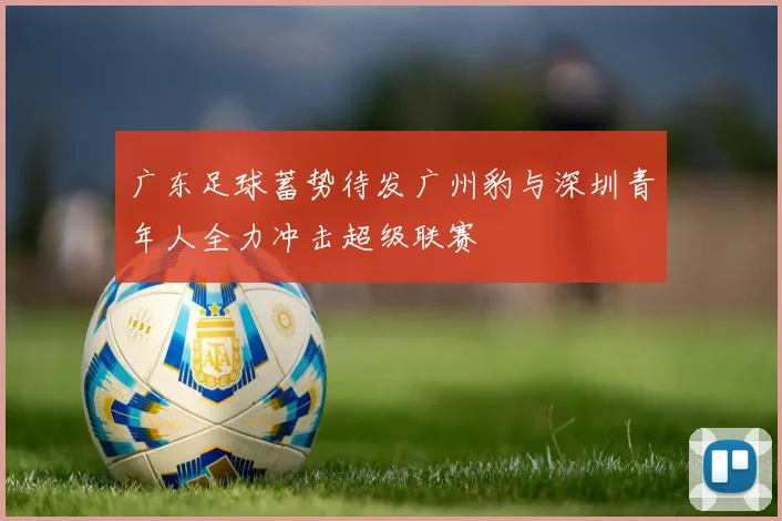 广东足球蓄势待发广州豹与深圳青年人全力冲击超级联赛
