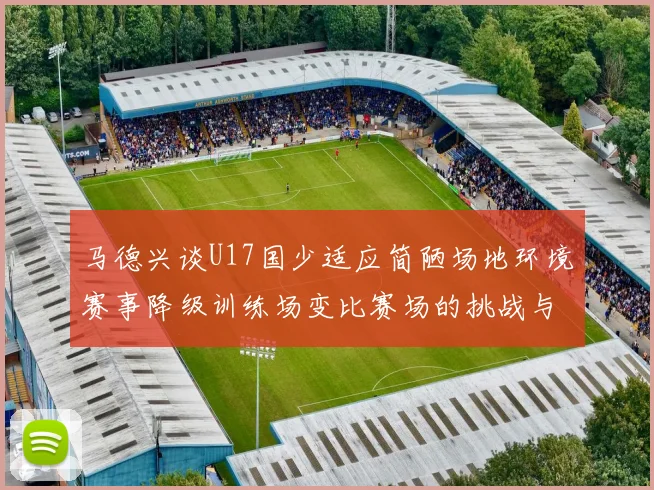 马德兴谈U17国少适应简陋场地环境赛事降级训练场变比赛场的挑战与应对