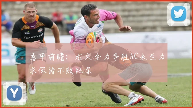 意甲前瞻：尤文全力争胜AC米兰力求保持不败纪录