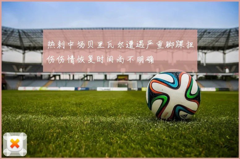 热刺中场贝里瓦尔遭遇严重脚踝扭伤伤情恢复时间尚不明确