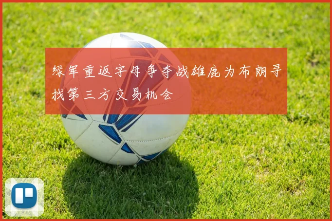 绿军重返字母争夺战雄鹿为布朗寻找第三方交易机会