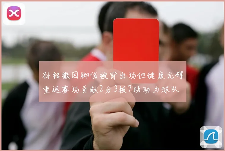 孙铭徽因脚伤被背出场但健康无碍重返赛场贡献2分3板7助助力球队