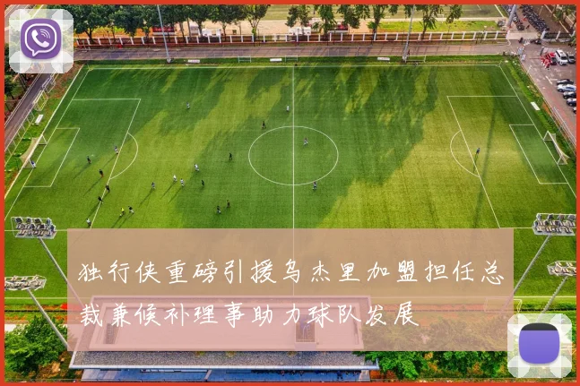 独行侠重磅引援乌杰里加盟担任总裁兼候补理事助力球队发展