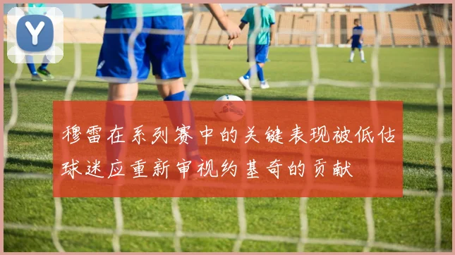 穆雷在系列赛中的关键表现被低估球迷应重新审视约基奇的贡献