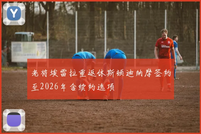 老将埃雷拉重返休斯顿迪纳摩签约至2026年含续约选项