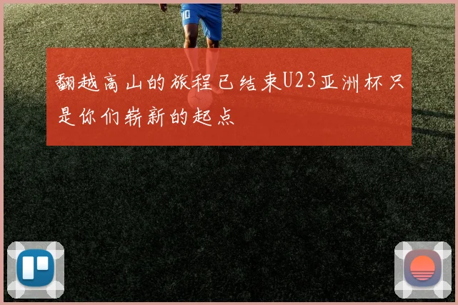 翻越高山的旅程已结束U23亚洲杯只是你们崭新的起点
