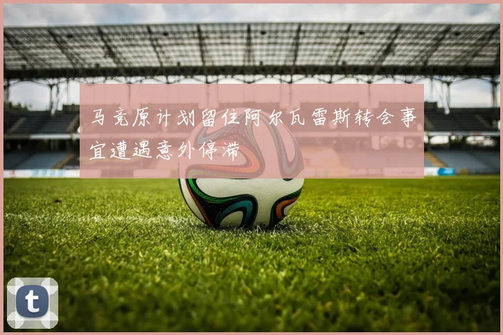 马竞原计划留住阿尔瓦雷斯转会事宜遭遇意外停滞
