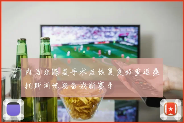 内马尔膝盖手术后恢复良好重返桑托斯训练场备战新赛季