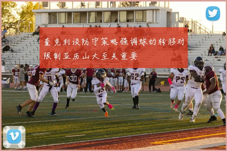 奎克利谈防守策略强调球的转移对限制亚历山大至关重要