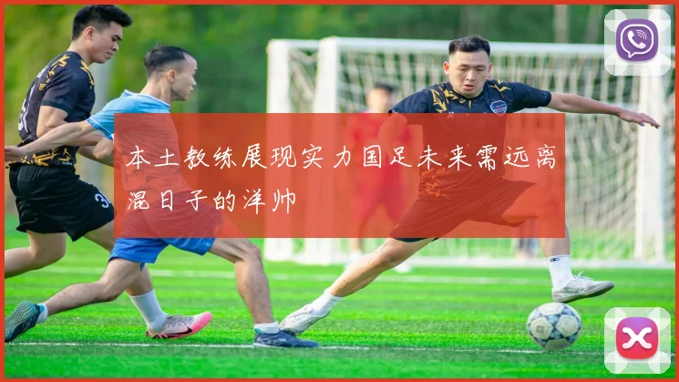 本土教练展现实力国足未来需远离混日子的洋帅