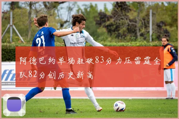 阿德巴约单场狂砍83分力压雷霆全队82分创历史新高